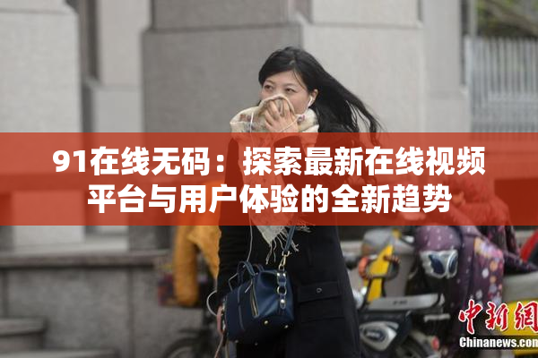 91在线无码：探索最新在线视频平台与用户体验的全新趋势