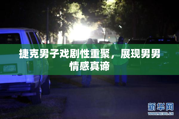 捷克男子戏剧性重聚，展现男男情感真谛
