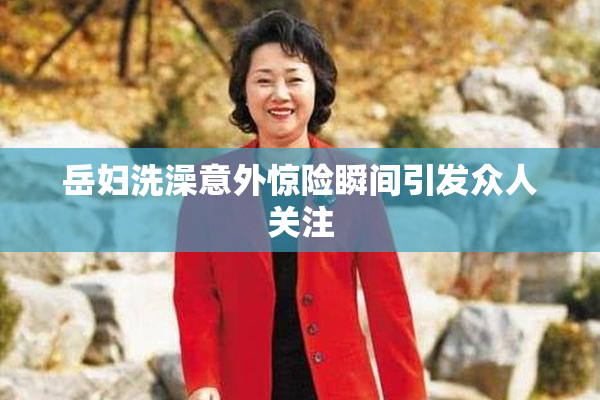 岳妇洗澡意外惊险瞬间引发众人关注