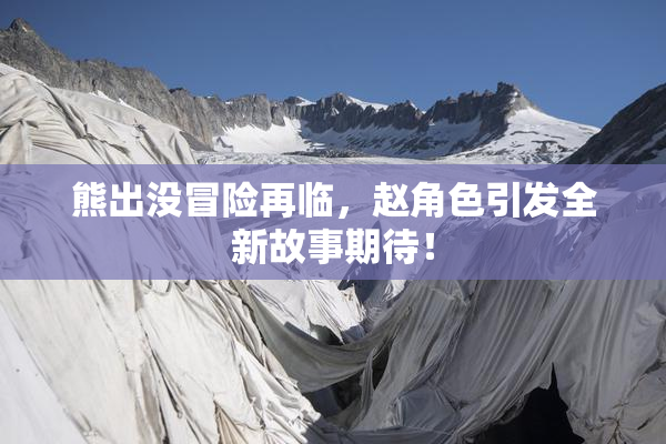 熊出没冒险再临，赵角色引发全新故事期待！
