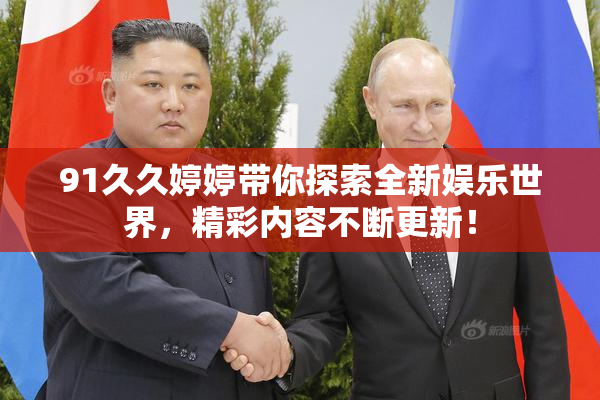 91久久婷婷带你探索全新娱乐世界，精彩内容不断更新！