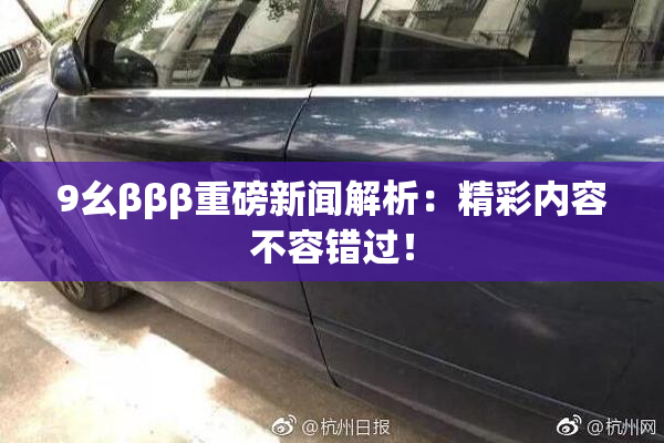 9幺βββ重磅新闻解析：精彩内容不容错过！
