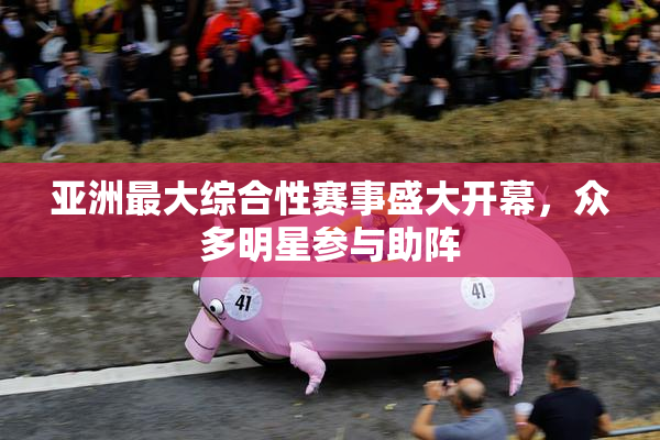 亚洲最大综合性赛事盛大开幕，众多明星参与助阵