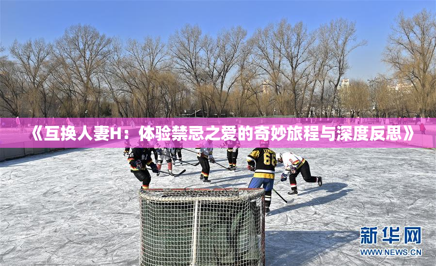 《互换人妻H：体验禁忌之爱的奇妙旅程与深度反思》