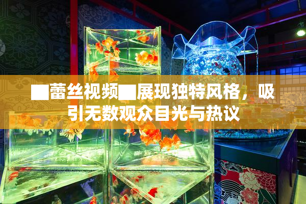 ▇蕾丝视频▇展现独特风格，吸引无数观众目光与热议