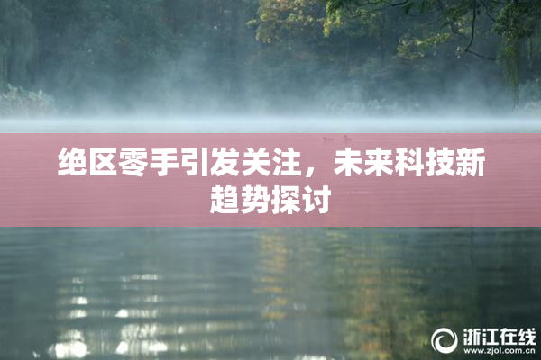 绝区零手引发关注，未来科技新趋势探讨