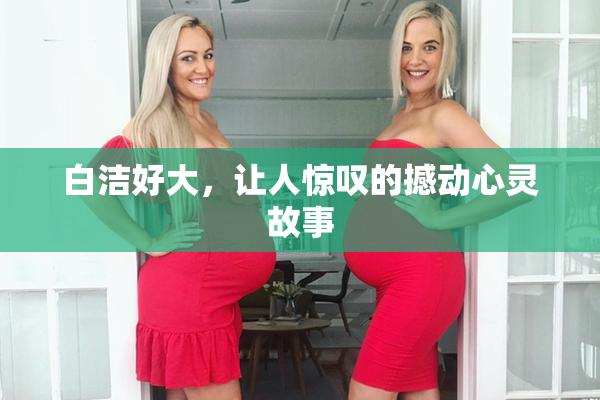 白洁好大，让人惊叹的撼动心灵故事
