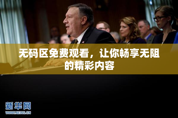 无码区免费观看，让你畅享无阻的精彩内容