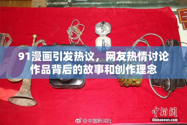 91漫画引发热议，网友热情讨论作品背后的故事和创作理念