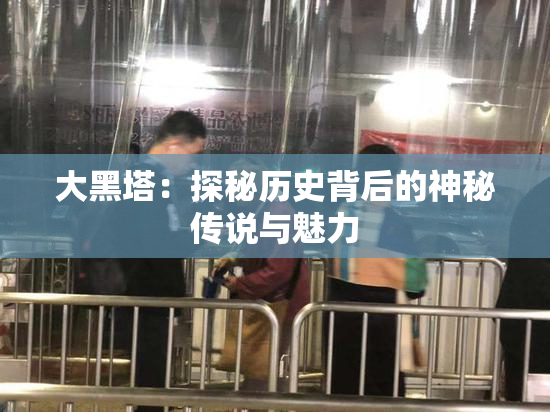 大黑塔：探秘历史背后的神秘传说与魅力