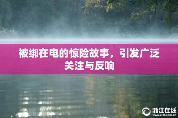 被绑在电的惊险故事，引发广泛关注与反响
