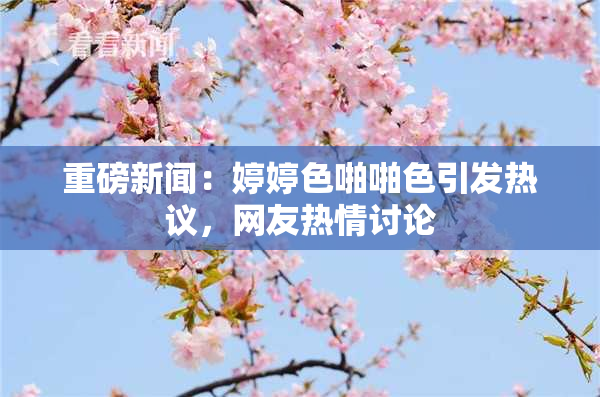 重磅新闻：婷婷色啪啪色引发热议，网友热情讨论