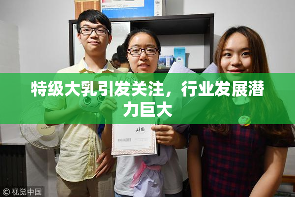 特级大乳引发关注，行业发展潜力巨大