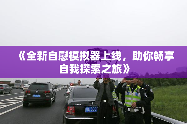 《全新自慰模拟器上线，助你畅享自我探索之旅》