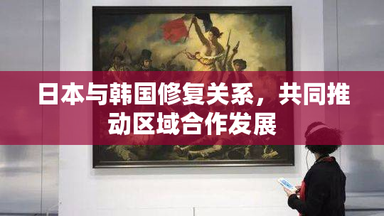 日本与韩国修复关系，共同推动区域合作发展