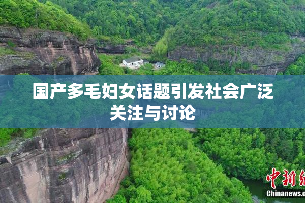 国产多毛妇女话题引发社会广泛关注与讨论