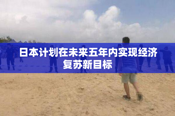 日本计划在未来五年内实现经济复苏新目标