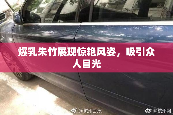 爆乳朱竹展现惊艳风姿，吸引众人目光