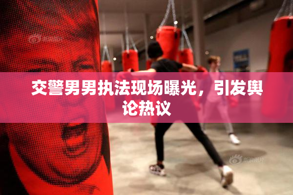 交警男男执法现场曝光，引发舆论热议