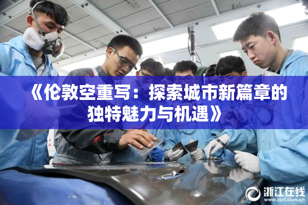 《伦敦空重写：探索城市新篇章的独特魅力与机遇》