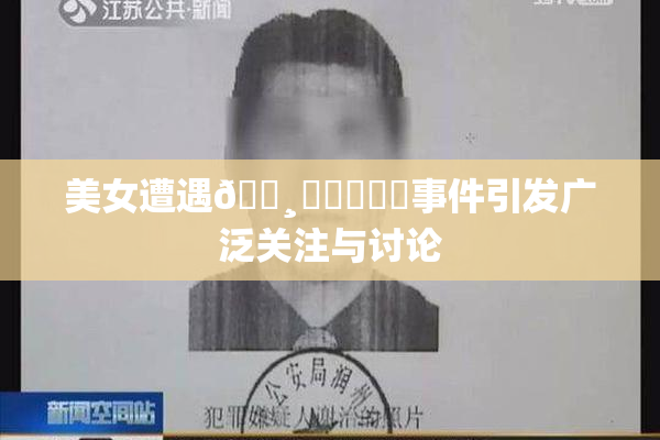 美女遭遇🌸‌❌‌❌‌事件引发广泛关注与讨论