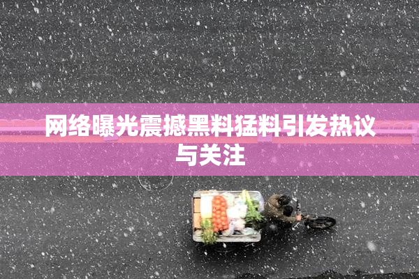 网络曝光震撼黑料猛料引发热议与关注
