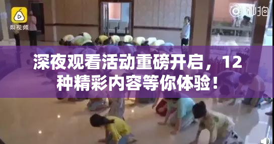 深夜观看活动重磅开启，12种精彩内容等你体验！
