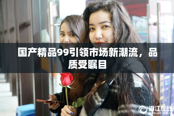 国产精品99引领市场新潮流，品质受瞩目