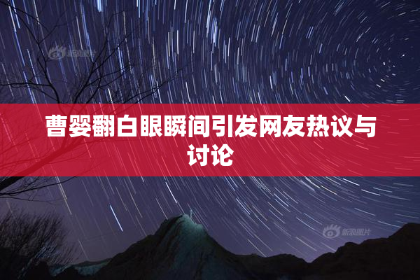 曹婴翻白眼瞬间引发网友热议与讨论