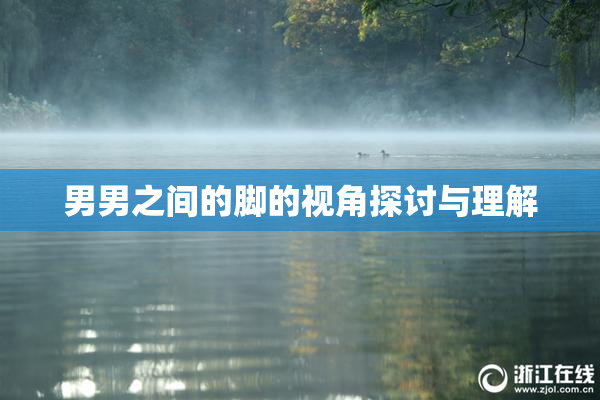 男男之间的脚的视角探讨与理解