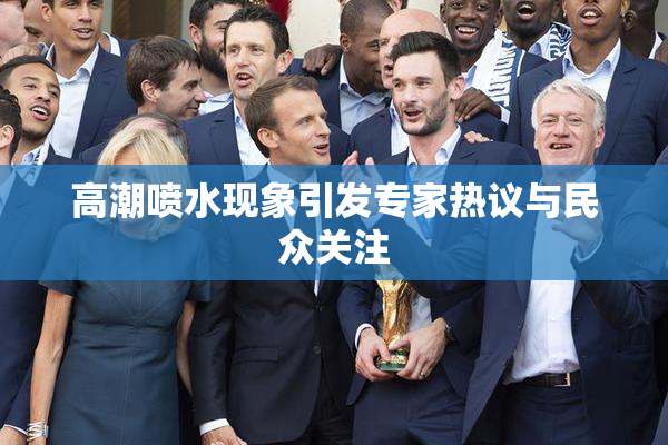 高潮喷水现象引发专家热议与民众关注