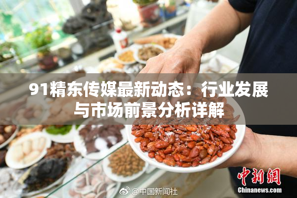 91精东传媒最新动态：行业发展与市场前景分析详解