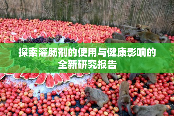 探索灌肠剂的使用与健康影响的全新研究报告