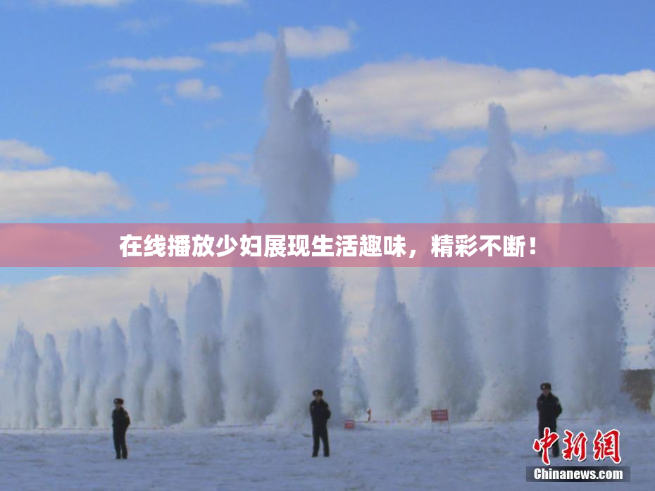 在线播放少妇展现生活趣味，精彩不断！