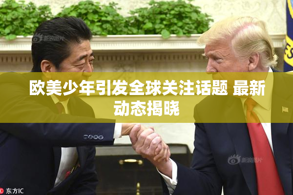 欧美少年引发全球关注话题 最新动态揭晓