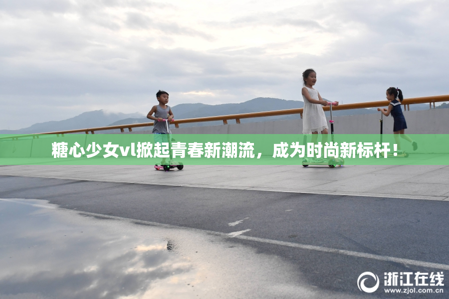 糖心少女vl掀起青春新潮流，成为时尚新标杆！