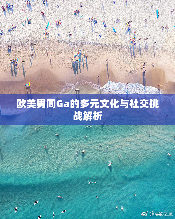 欧美男同Ga的多元文化与社交挑战解析