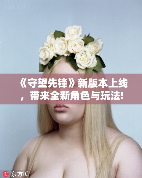 《守望先锋》新版本上线，带来全新角色与玩法!