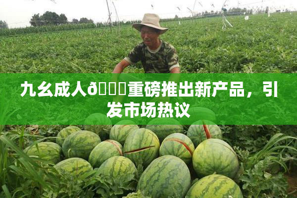 九幺成人🔞重磅推出新产品，引发市场热议