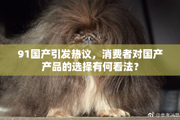 91国产引发热议，消费者对国产产品的选择有何看法？
