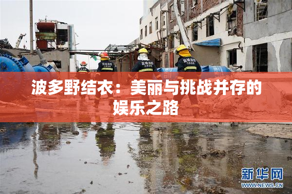波多野结衣：美丽与挑战并存的娱乐之路