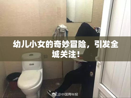 幼儿小女的奇妙冒险，引发全城关注！