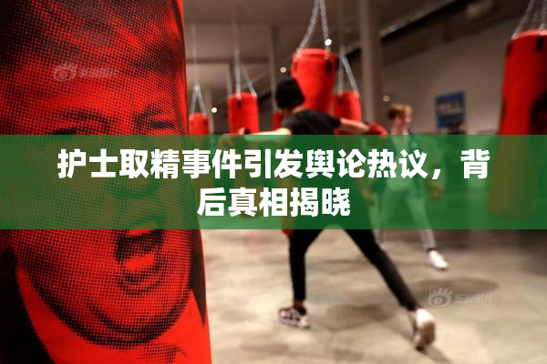 护士取精事件引发舆论热议，背后真相揭晓
