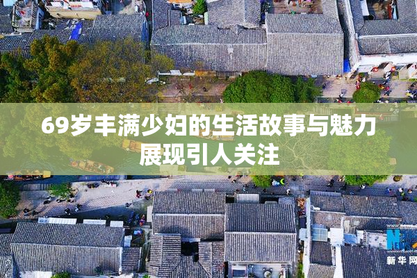 69岁丰满少妇的生活故事与魅力展现引人关注