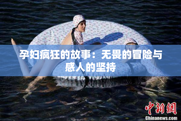 孕妇疯狂的故事：无畏的冒险与感人的坚持