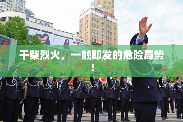干柴烈火，一触即发的危险局势！