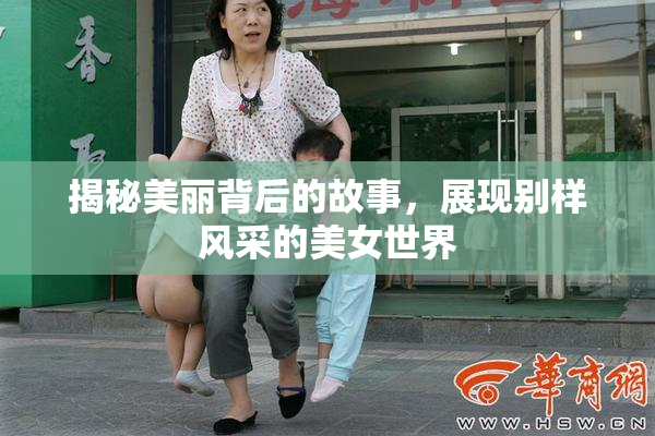 揭秘美丽背后的故事，展现别样风采的美女世界