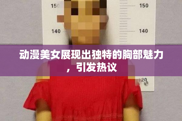 动漫美女展现出独特的胸部魅力，引发热议