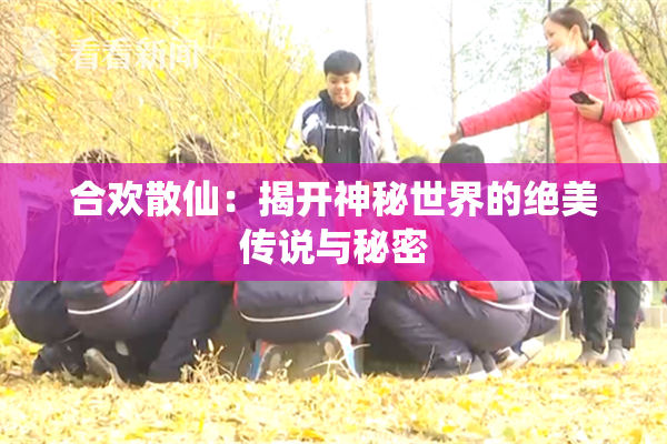 合欢散仙：揭开神秘世界的绝美传说与秘密