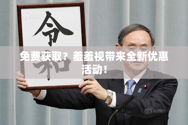 免费获取？羞羞视带来全新优惠活动！